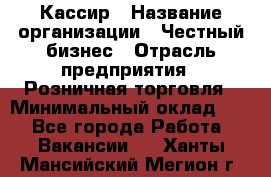 Кассир › Название организации ­ Честный бизнес › Отрасль предприятия ­ Розничная торговля › Минимальный оклад ­ 1 - Все города Работа » Вакансии   . Ханты-Мансийский,Мегион г.